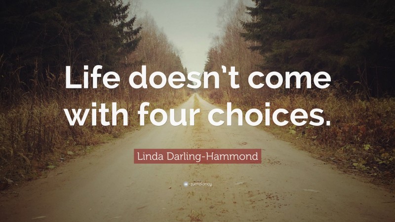 Linda Darling-Hammond Quote: “Life doesn’t come with four choices.”