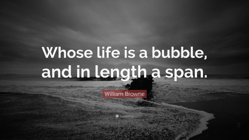 William Browne Quote: “Whose life is a bubble, and in length a span.”