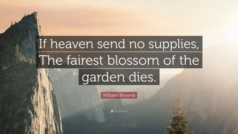 William Browne Quote: “If heaven send no supplies, The fairest blossom of the garden dies.”