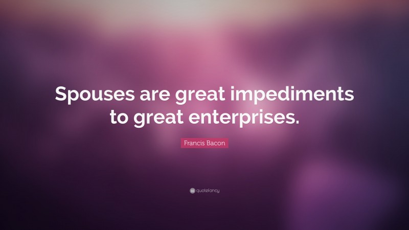Francis Bacon Quote: “Spouses are great impediments to great enterprises.”