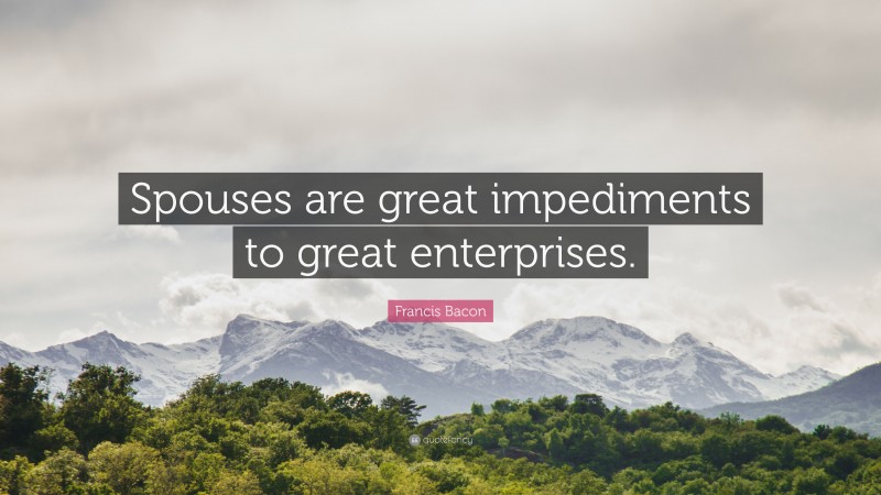 Francis Bacon Quote: “Spouses are great impediments to great enterprises.”