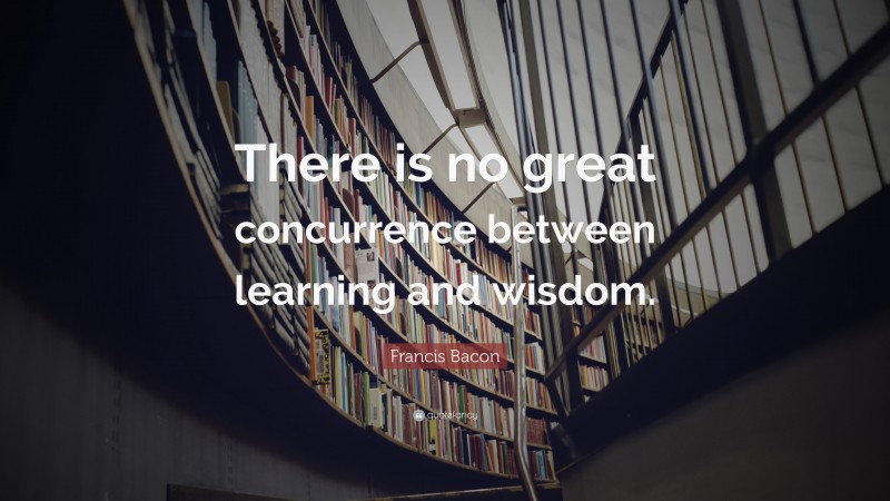 Francis Bacon Quote: “There is no great concurrence between learning and wisdom.”