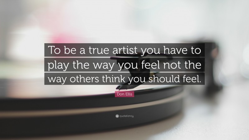 Don Ellis Quote: “To be a true artist you have to play the way you feel not the way others think you should feel.”