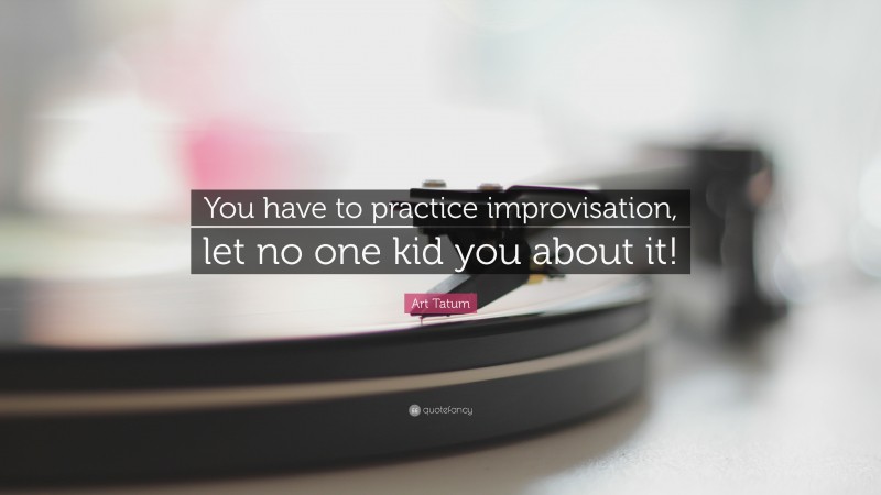 Art Tatum Quote: “You have to practice improvisation, let no one kid you about it!”