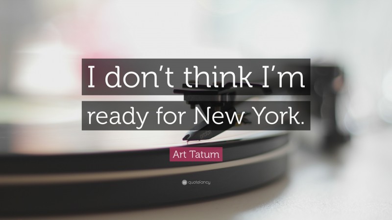 Art Tatum Quote: “I don’t think I’m ready for New York.”