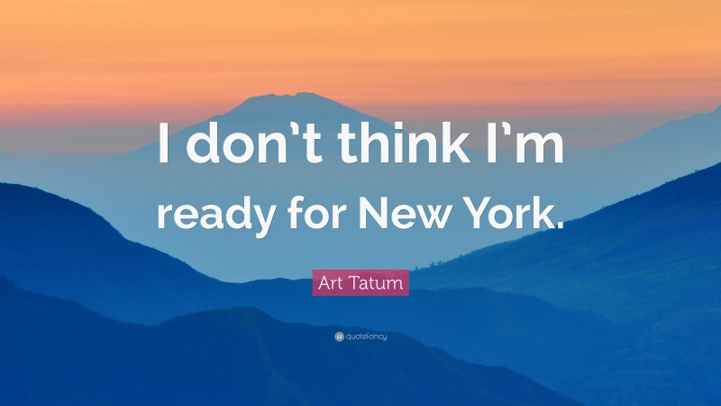 Art Tatum Quote: “I don’t think I’m ready for New York.”