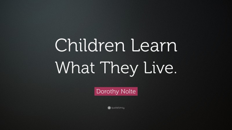 Dorothy Nolte Quote: “Children Learn What They Live.”