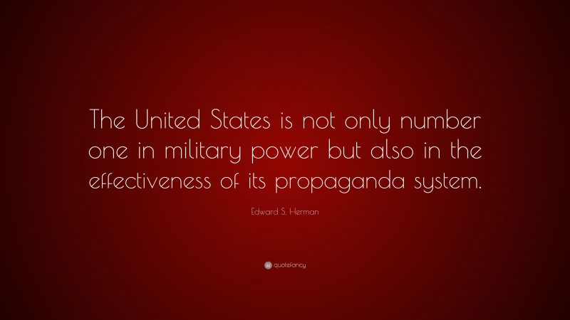 Edward S. Herman Quote: “The United States is not only number one in military power but also in the effectiveness of its propaganda system.”