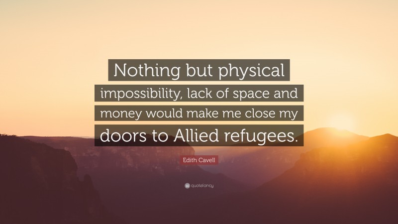 Edith Cavell Quote: “Nothing but physical impossibility, lack of space and money would make me close my doors to Allied refugees.”