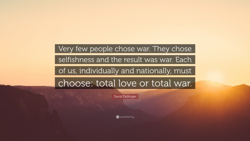 David Dellinger Quote: “Very few people chose war. They chose selfishness and the result was war. Each of us, individually and nationally, must choose: total love or total war.”