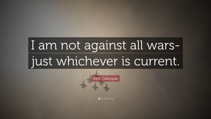 Ken Gillespie Quote: “I am not against all wars-just whichever is current.”