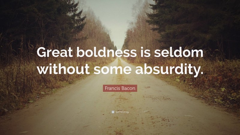 Francis Bacon Quote: “Great boldness is seldom without some absurdity.”