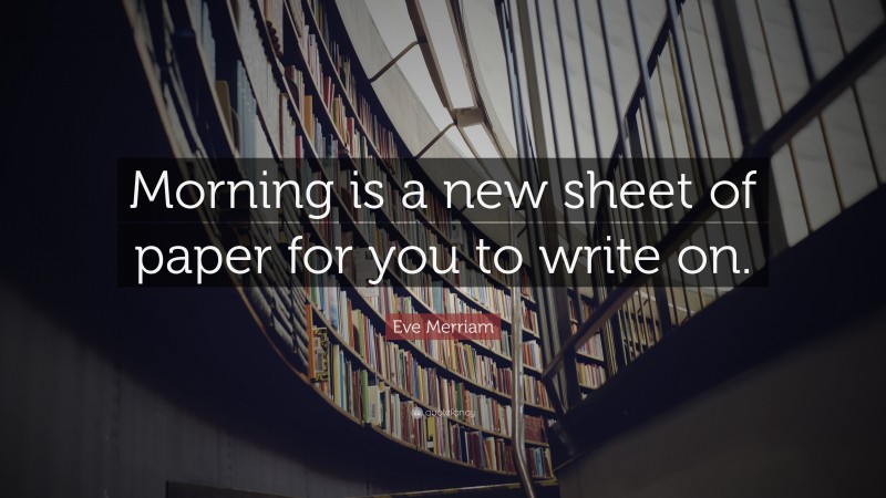 Eve Merriam Quote: “Morning is a new sheet of paper for you to write on.”