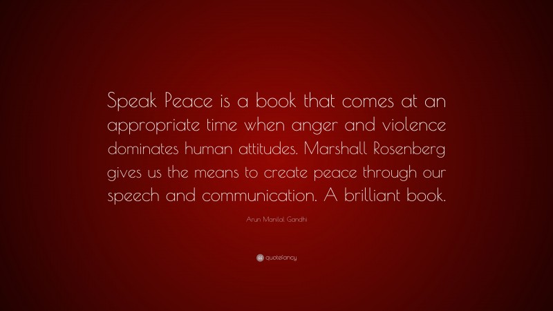 Arun Manilal Gandhi Quote: “Speak Peace is a book that comes at an appropriate time when anger and violence dominates human attitudes. Marshall Rosenberg gives us the means to create peace through our speech and communication. A brilliant book.”