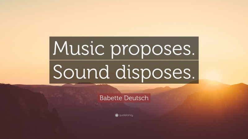 Babette Deutsch Quote: “Music proposes. Sound disposes.”