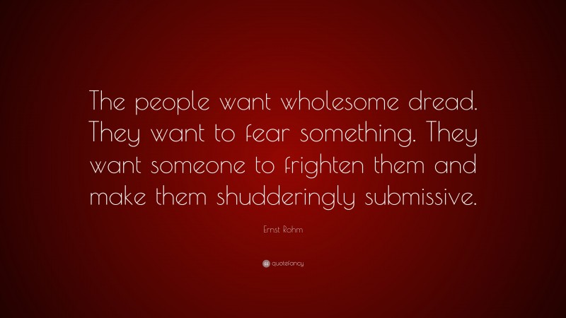 Ernst Rohm Quote: “The people want wholesome dread. They want to fear something. They want someone to frighten them and make them shudderingly submissive.”