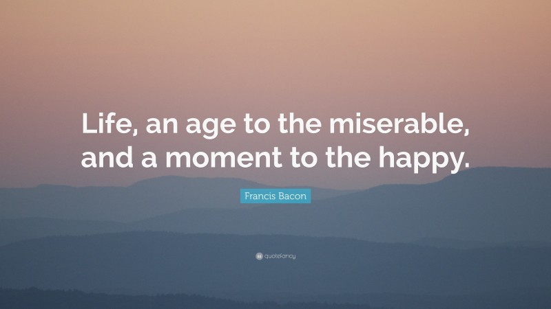 Francis Bacon Quote: “Life, an age to the miserable, and a moment to the happy.”