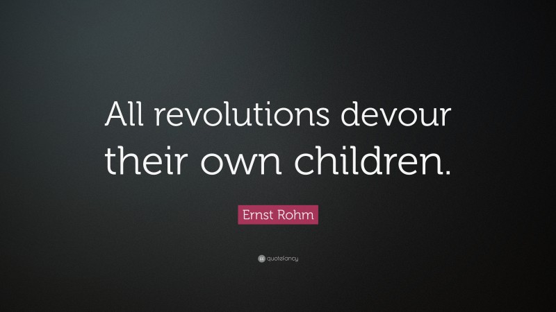 Ernst Rohm Quote: “All revolutions devour their own children.”