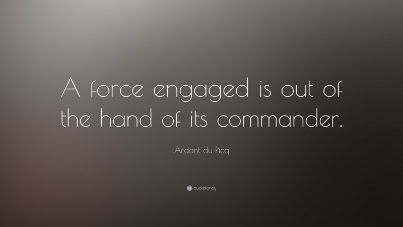 Ardant du Picq Quote: “A force engaged is out of the hand of its commander.”