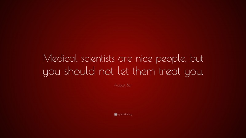 August Bier Quote: “Medical scientists are nice people, but you should not let them treat you.”