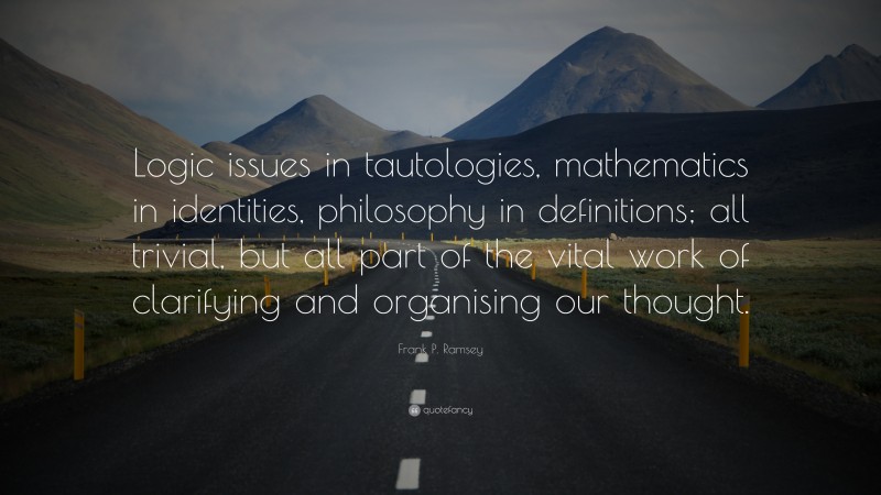 Frank P. Ramsey Quote: “Logic issues in tautologies, mathematics in identities, philosophy in definitions; all trivial, but all part of the vital work of clarifying and organising our thought.”