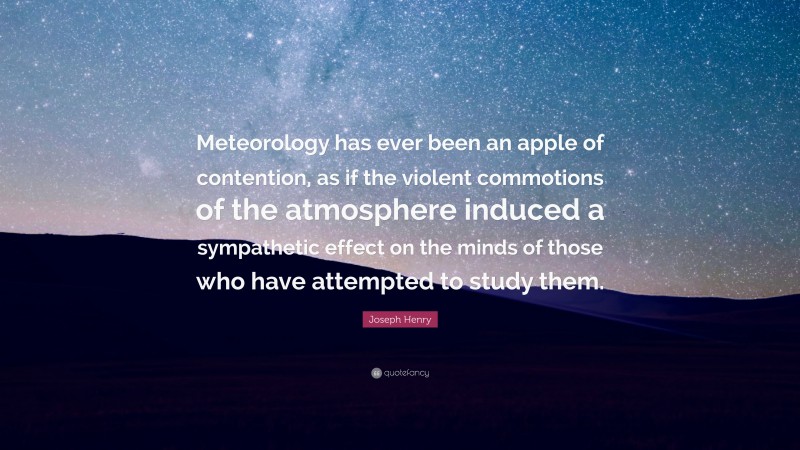 Joseph Henry Quote: “Meteorology has ever been an apple of contention, as if the violent commotions of the atmosphere induced a sympathetic effect on the minds of those who have attempted to study them.”
