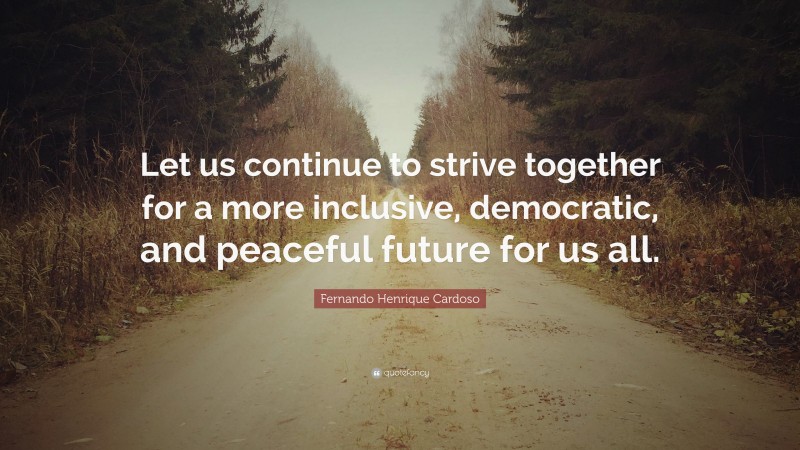 Fernando Henrique Cardoso Quote: “Let us continue to strive together for a more inclusive, democratic, and peaceful future for us all.”