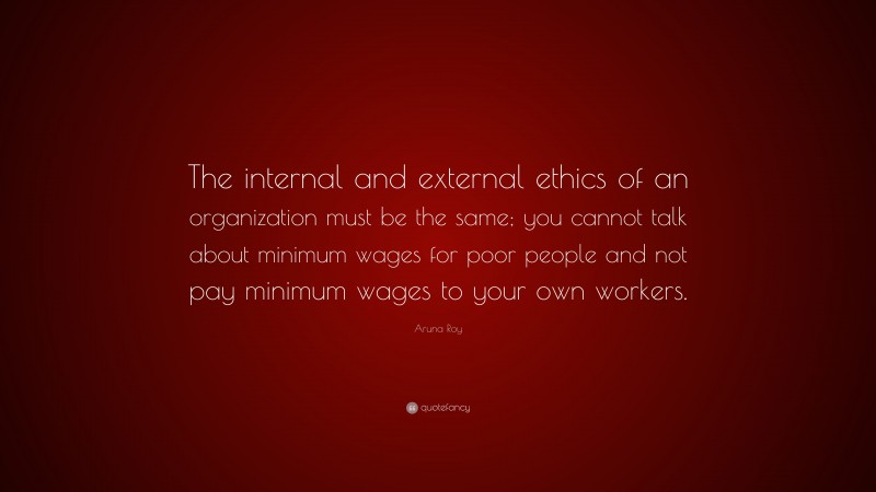 Aruna Roy Quote: “The internal and external ethics of an organization must be the same; you cannot talk about minimum wages for poor people and not pay minimum wages to your own workers.”