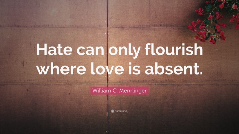 William C. Menninger Quote: “Hate can only flourish where love is absent.”