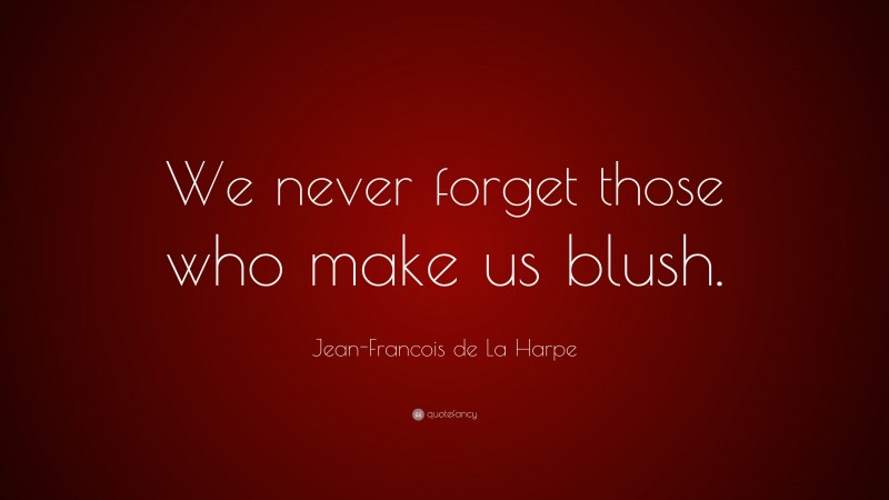 Jean-Francois de La Harpe Quote: “We never forget those who make us blush.”