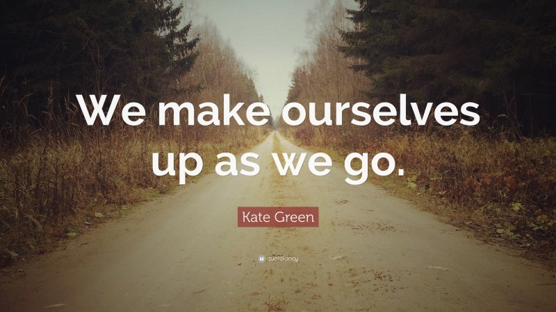 Kate Green Quote: “We make ourselves up as we go.”