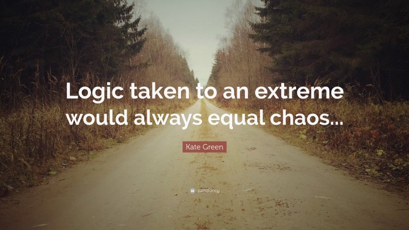 Kate Green Quote: “Logic taken to an extreme would always equal chaos...”