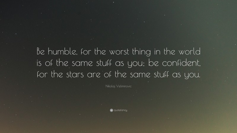 Nikolaj Velimirovic Quote: “Be humble, for the worst thing in the world is of the same stuff as you; be confident, for the stars are of the same stuff as you.”