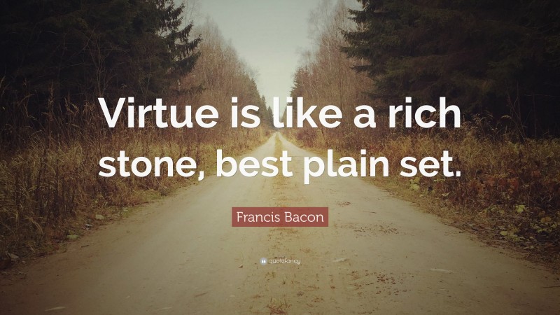 Francis Bacon Quote: “Virtue is like a rich stone, best plain set.”