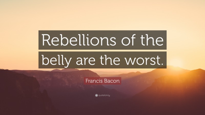 Francis Bacon Quote: “Rebellions of the belly are the worst.”