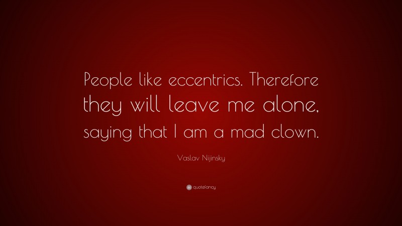 Vaslav Nijinsky Quote: “People like eccentrics. Therefore they will leave me alone, saying that I am a mad clown.”