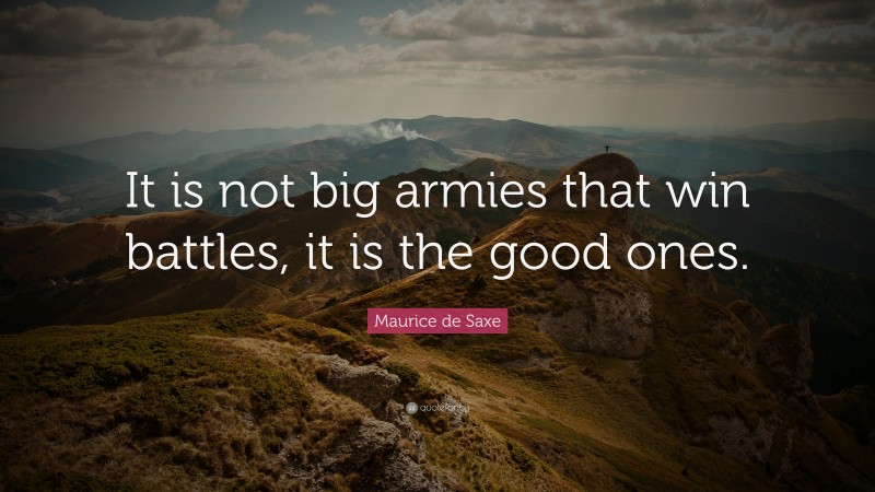 Maurice de Saxe Quote: “It is not big armies that win battles, it is the good ones.”