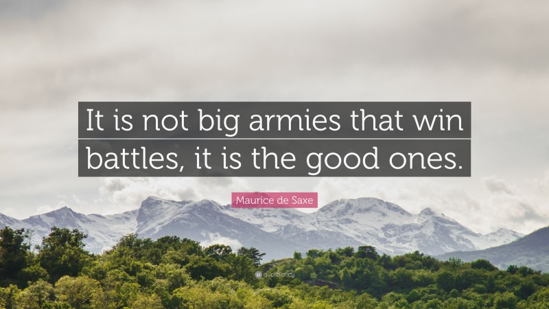 Maurice de Saxe Quote: “It is not big armies that win battles, it is the good ones.”