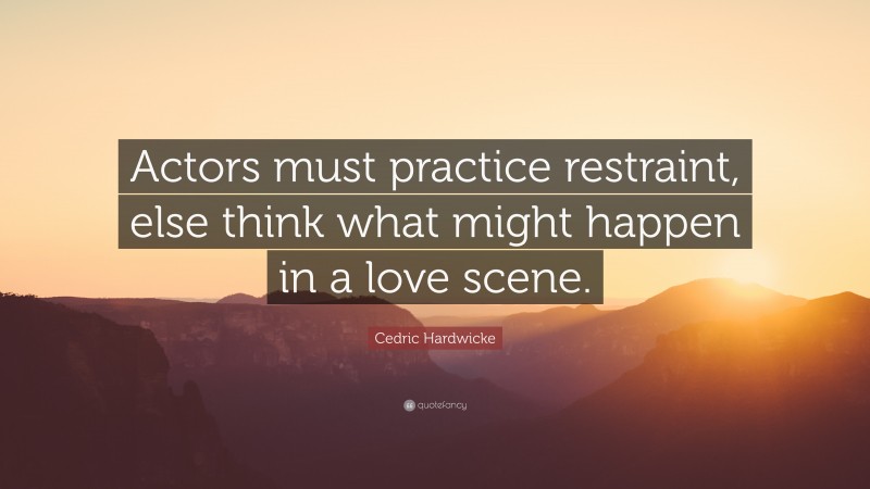 Cedric Hardwicke Quote: “Actors must practice restraint, else think what might happen in a love scene.”