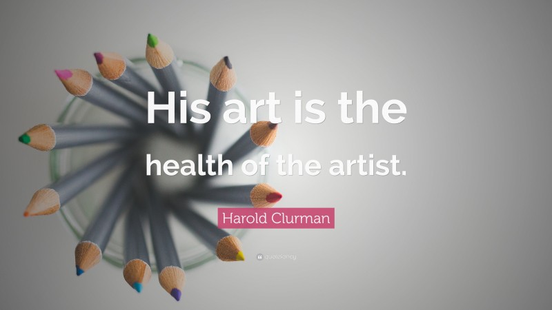 Harold Clurman Quote: “His art is the health of the artist.”