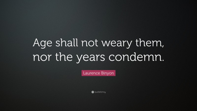 Laurence Binyon Quote: “Age shall not weary them, nor the years condemn.”
