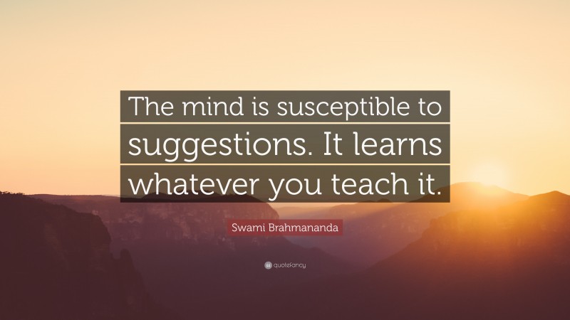 Swami Brahmananda Quote: “The mind is susceptible to suggestions. It learns whatever you teach it.”