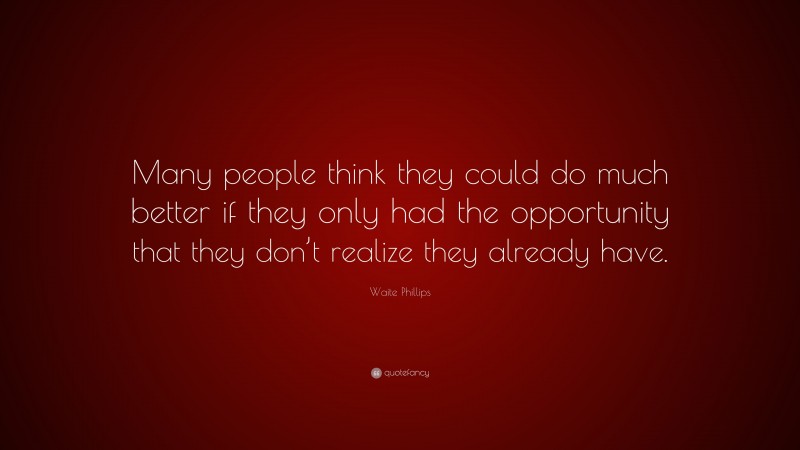 Waite Phillips Quote: “Many people think they could do much better if they only had the opportunity that they don’t realize they already have.”