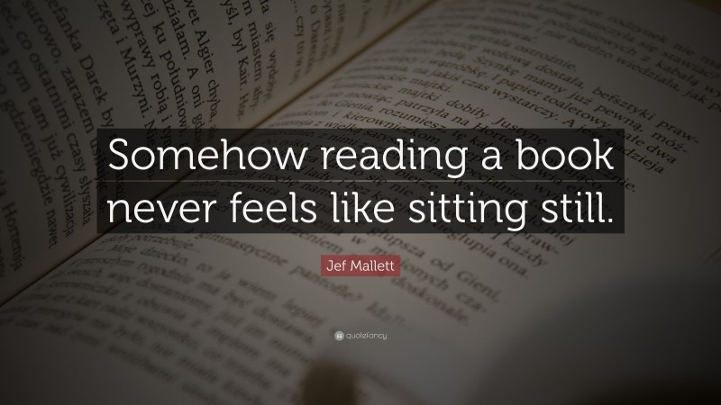 Jef Mallett Quote: “Somehow reading a book never feels like sitting still.”
