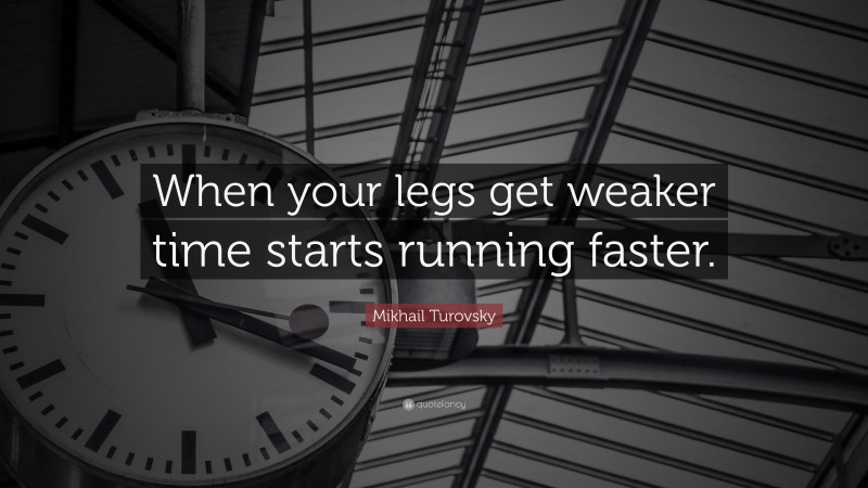 Mikhail Turovsky Quote: “When your legs get weaker time starts running faster.”