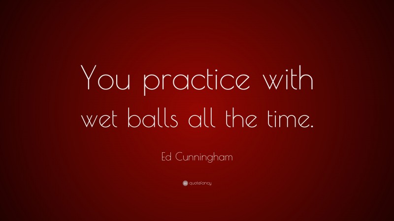 Ed Cunningham Quote: “You practice with wet balls all the time.”