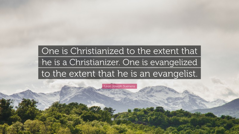 Leon Joseph Suenens Quote: “One is Christianized to the extent that he is a Christianizer. One is evangelized to the extent that he is an evangelist.”