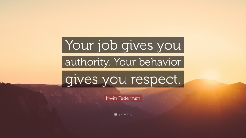 Irwin Federman Quote: “Your job gives you authority. Your behavior gives you respect.”