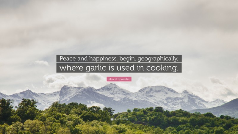 Marcel Boulestin Quote: “Peace and happiness, begin, geographically, where garlic is used in cooking.”