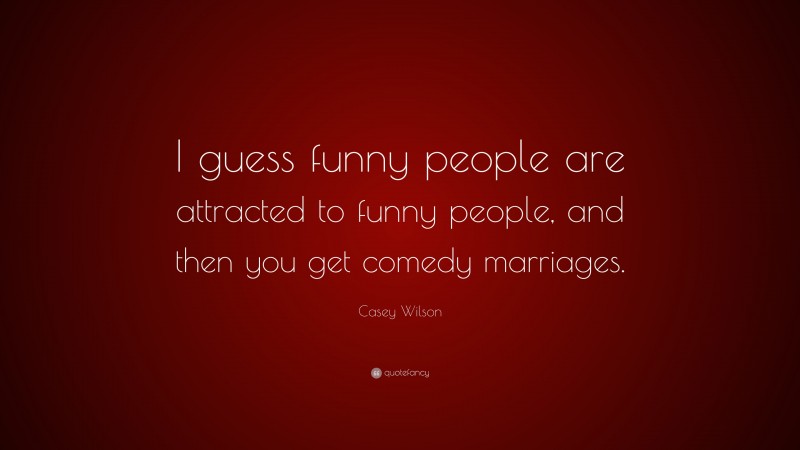 Casey Wilson Quote: “I guess funny people are attracted to funny people, and then you get comedy marriages.”